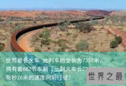 世界最长火车 此列车的全长为7353米，拥有着682节车厢（一列火车长234米以每秒26米的速度向前