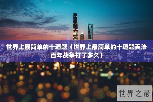 世界上最简单的十道题（世界上最简单的十道题英法百年战争打了多久）