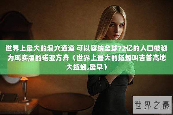 世界上最大的洞穴通道 可以容纳全球72亿的人口被称为现实版的诺亚方舟(世界上最大的蚯蚓叫吉普高地大蚯蚓,最早) 世界上最大的洞穴通道 可以容纳全球72亿的人口被称为现实版的诺亚方舟(世界上最大的蚯蚓叫吉普高地大蚯蚓,最早)