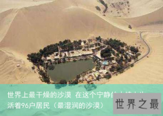 世界上最干燥的沙漠 在这个宁静的小镇上生活着96户居民（最湿润的沙漠）