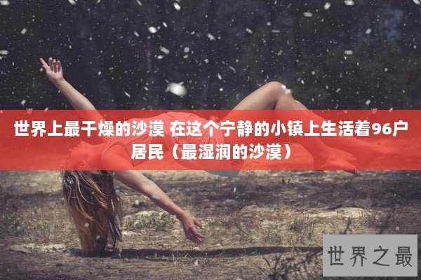 世界上最干燥的沙漠 在这个宁静的小镇上生活着96户居民(最湿润的沙漠) 世界上最干燥的沙漠 在这个宁静的小镇上生活着96户居民(最湿润的沙漠)