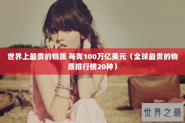 世界上最贵的物质 每克100万亿美元(全球最贵的物质排行榜20种) 世界上最贵的物质 每克100万亿美元(全球最贵的物质排行榜20种)