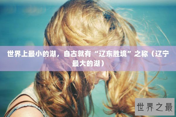 世界上最小的湖，自古就有“辽东胜境”之称（辽宁最大的湖）