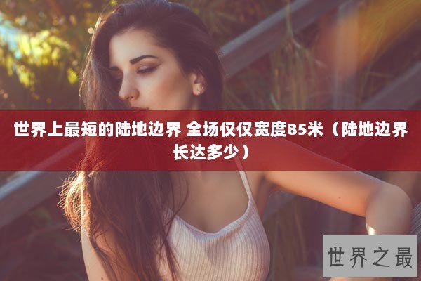 世界上最短的陆地边界 全场仅仅宽度85米(陆地边界长达多少) 世界上最短的陆地边界 全场仅仅宽度85米(陆地边界长达多少)