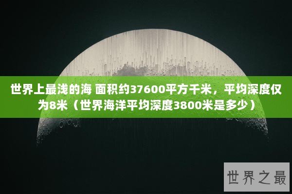 世界上最浅的海 面积约37600平方千米，平均深度仅为8米（世界海洋平均深度3800米是多少）