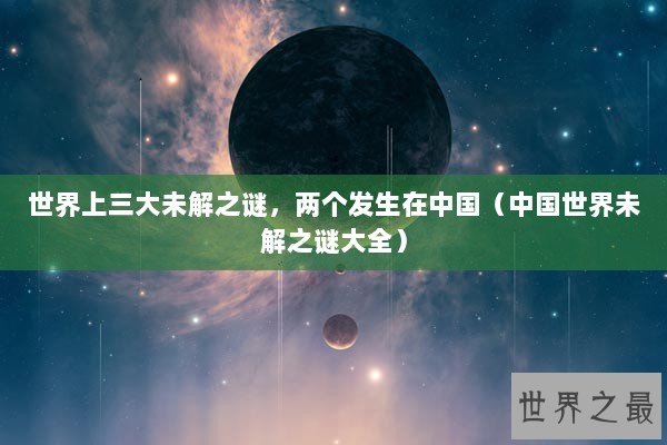 世界上三大未解之谜，两个发生在中国（中国世界未解之谜大全）