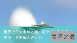 世界上三大未解之谜，两个发生在中国（中国世界未解之谜大全）