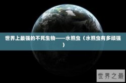 世界上最强的不死生物——水熊虫（水熊虫有多顽强）
