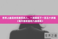 世界上最喜欢吃香蕉的人，一周能吃下一百五十多根（每天香蕉能吃几根香蕉）