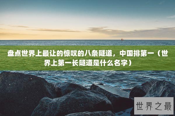 盘点世界上最让的惊叹的八条隧道，中国排第一（世界上第一长隧道是什么名字）