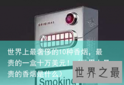世界上最奢侈的10种香烟，最贵的一盒十万美元！（世界上最贵的香烟是什么）
