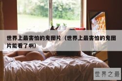 世界上最害怕的鬼图片（世界上最害怕的鬼图片能看了啊）
