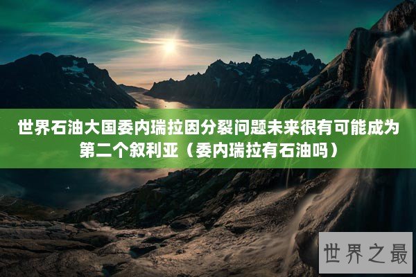 世界石油大国委内瑞拉因分裂问题未来很有可能成为第二个叙利亚（委内瑞拉有石油吗）