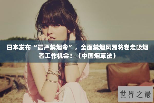 日本发布“最严禁烟令”，全面禁烟风潮将卷走吸烟者工作机会！（中国烟草法）