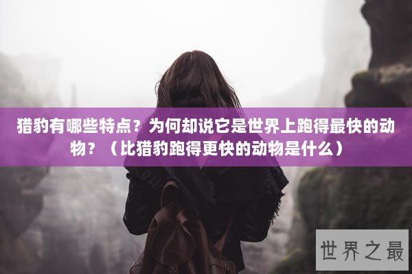 猎豹有哪些特点？为何却说它是世界上跑得最快的动物？（比猎豹跑得更快的动物是什么）