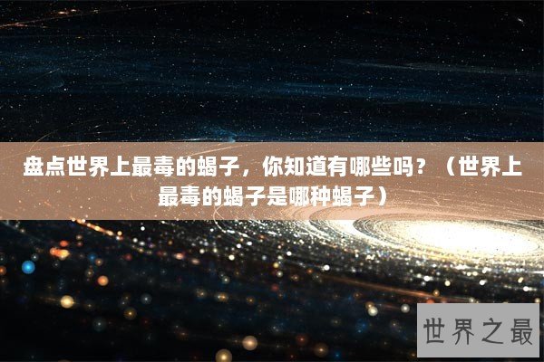 盘点世界上最毒的蝎子，你知道有哪些吗？（世界上最毒的蝎子是哪种蝎子）