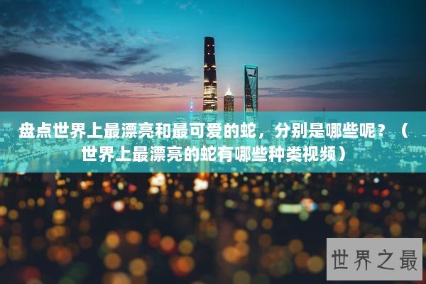 盘点世界上最漂亮和最可爱的蛇，分别是哪些呢？（世界上最漂亮的蛇有哪些种类视频）