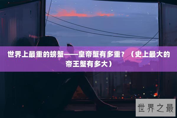 世界上最重的螃蟹——皇帝蟹有多重？（史上最大的帝王蟹有多大）