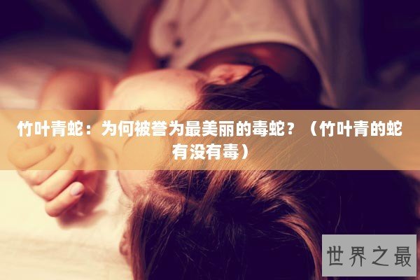 竹叶青蛇：为何被誉为最美丽的毒蛇？（竹叶青的蛇有没有毒）