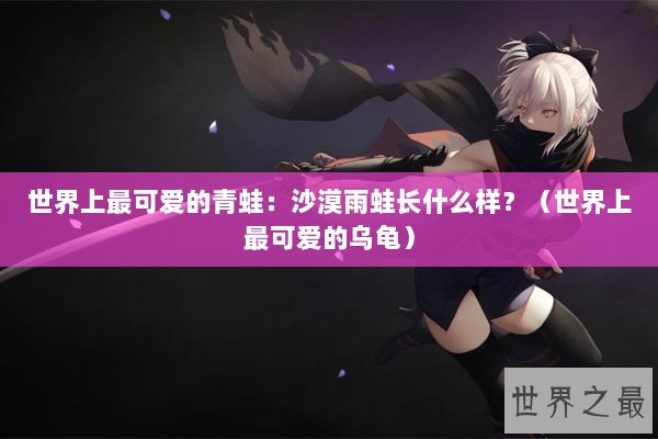 世界上最可爱的青蛙：沙漠雨蛙长什么样？（世界上最可爱的乌龟）