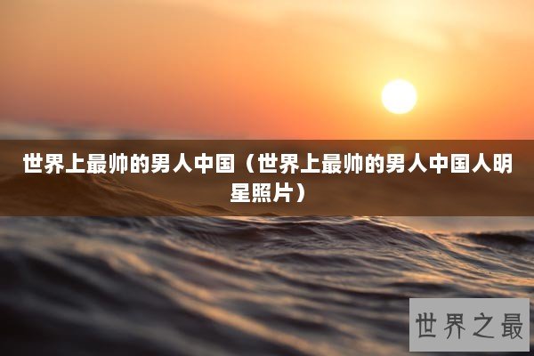 世界上最帅的男人中国（世界上最帅的男人中国人明星照片）