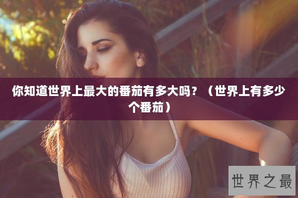 你知道世界上最大的番茄有多大吗？（世界上有多少个番茄）