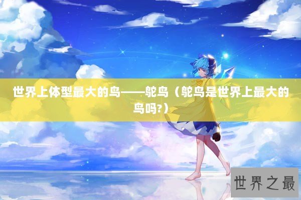 世界上体型最大的鸟——鸵鸟（鸵鸟是世界上最大的鸟吗?）