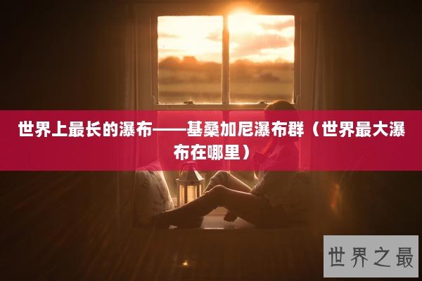 世界上最长的瀑布——基桑加尼瀑布群（世界最大瀑布在哪里）