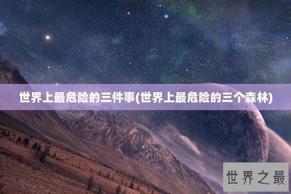 世界上最危险的三件事(世界上最危险的三个森林)