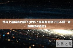 世界上最稀有的狮子(世界上最稀有的狮子还不到一百直播放这首歌)