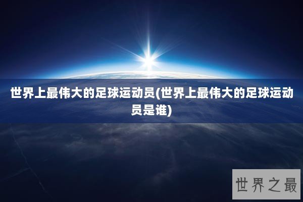 世界上最伟大的足球运动员(世界上最伟大的足球运动员是谁)