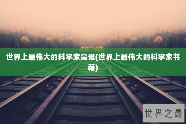 世界上最伟大的科学家是谁(世界上最伟大的科学家书籍)