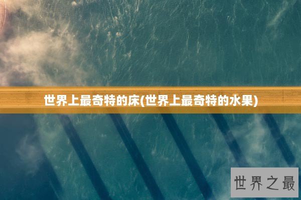 世界上最奇特的床(世界上最奇特的水果)