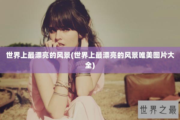 世界上最漂亮的风景(世界上最漂亮的风景唯美图片大全)
