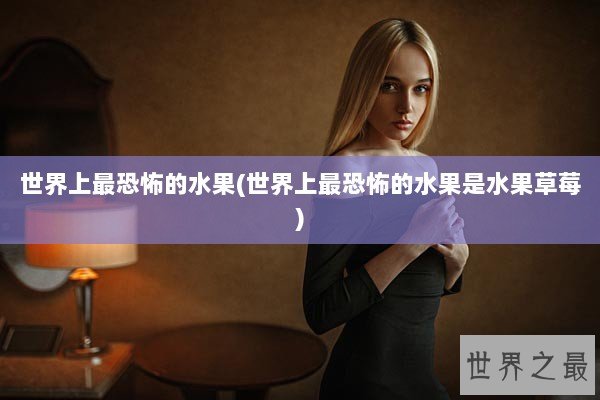 世界上最恐怖的水果(世界上最恐怖的水果是水果草莓)