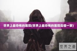 世界上最恐怖的医院(世界上最恐怖的医院是哪一家)