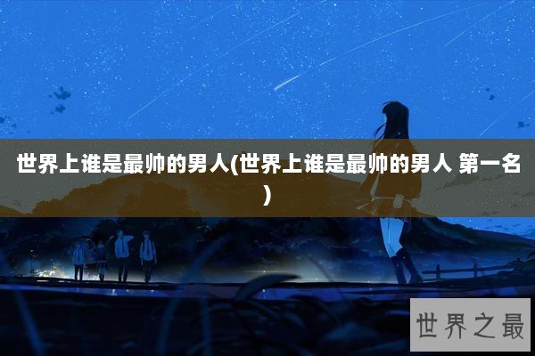 世界上谁是最帅的男人(世界上谁是最帅的男人 第一名)