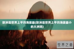 欧洲是世界上平均海拔最(欧洲是世界上平均海拔最小的大洲吗)