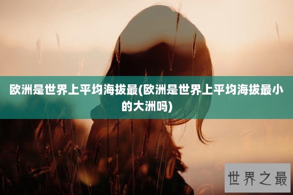 欧洲是世界上平均海拔最(欧洲是世界上平均海拔最小的大洲吗)