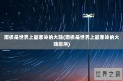 南极是世界上最寒冷的大陆(南极是世界上最寒冷的大陆排序)