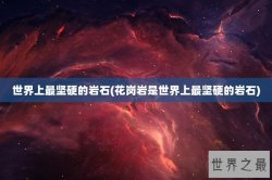 世界上最坚硬的岩石(花岗岩是世界上最坚硬的岩石)