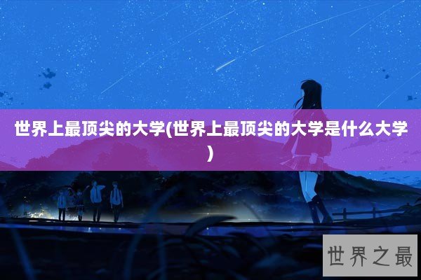 世界上最顶尖的大学(世界上最顶尖的大学是什么大学)