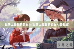 世界上最聪明的女人(世界上最聪明的女人是老虎)