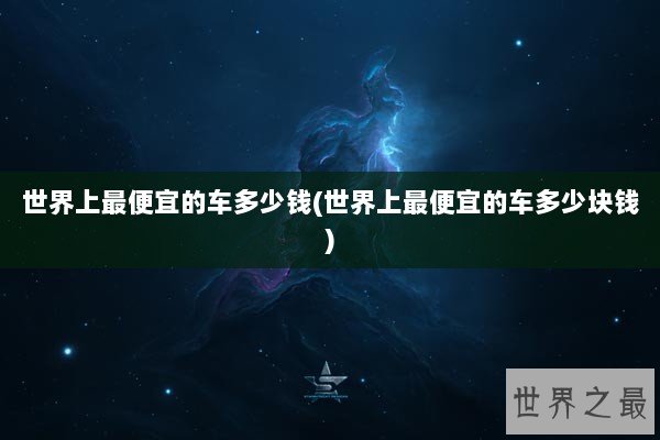 世界上最便宜的车多少钱(世界上最便宜的车多少块钱)
