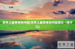 世界上最简单的问题(世界上最简单的问题乘以-1等于几)