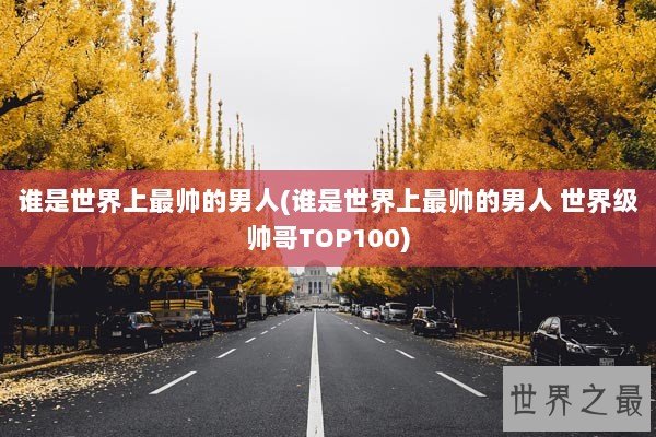 谁是世界上最帅的男人(谁是世界上最帅的男人 世界级帅哥TOP100)