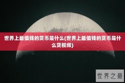 世界上最值钱的货币是什么(世界上最值钱的货币是什么货视频)