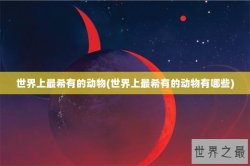 世界上最希有的动物(世界上最希有的动物有哪些)