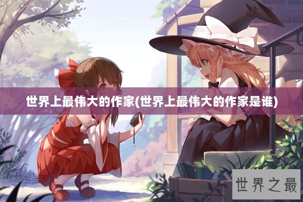 世界上最伟大的作家(世界上最伟大的作家是谁)