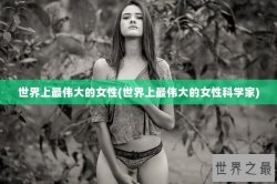世界上最伟大的女性(世界上最伟大的女性科学家)